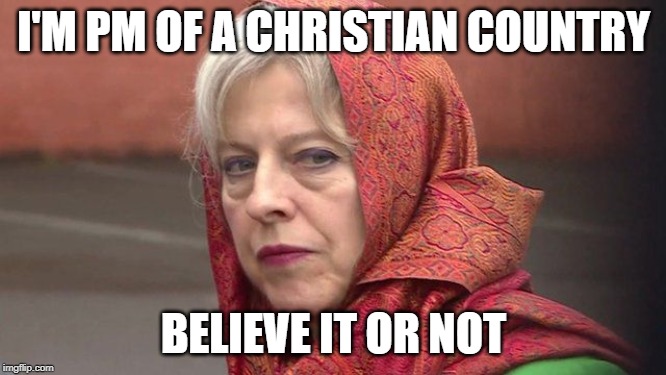 Theresa May muslim | I'M PM OF A CHRISTIAN COUNTRY; BELIEVE IT OR NOT | image tagged in theresa may muslim | made w/ Imgflip meme maker