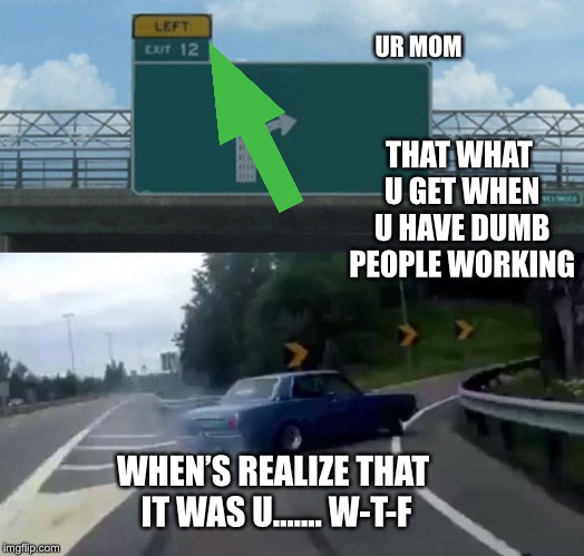 Left Exit 12 Off Ramp Meme | UR MOM; THAT WHAT U GET WHEN U HAVE DUMB PEOPLE WORKING; WHEN’S REALIZE THAT IT WAS U....... W-T-F | image tagged in memes,left exit 12 off ramp | made w/ Imgflip meme maker