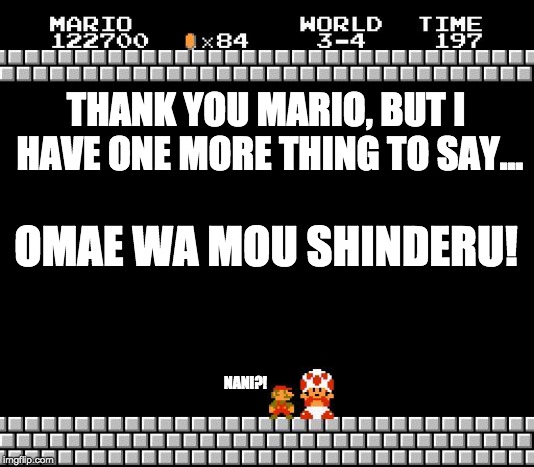 Thank You Mario | THANK YOU MARIO, BUT I HAVE ONE MORE THING TO SAY... OMAE WA MOU SHINDERU! NANI?! | image tagged in thank you mario | made w/ Imgflip meme maker