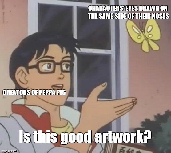 Pablo Picasso could pull this off, everyone else just looks ridiculous | CHARACTERS' EYES DRAWN ON THE SAME SIDE OF THEIR NOSES; CREATORS OF PEPPA PIG; Is this good artwork? | image tagged in memes,is this a pigeon,peppa pig,cartoons | made w/ Imgflip meme maker