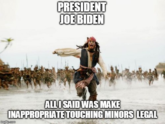 Pedo biden | PRESIDENT JOE BIDEN; ALL I SAID WAS MAKE INAPPROPRIATE TOUCHING MINORS  LEGAL | image tagged in memes,jack sparrow being chased | made w/ Imgflip meme maker