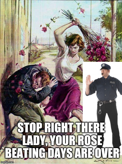 Beaten with Roses | STOP RIGHT THERE LADY, YOUR ROSE BEATING DAYS ARE OVER | image tagged in beaten with roses | made w/ Imgflip meme maker