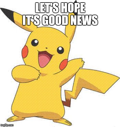 Pokemon | LET'S HOPE IT'S GOOD NEWS | image tagged in pokemon | made w/ Imgflip meme maker