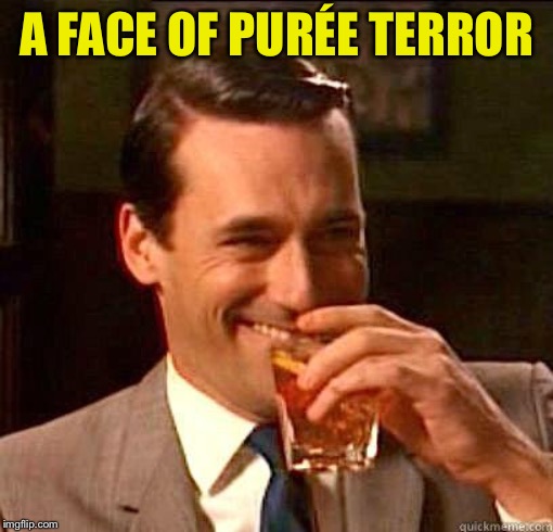 Laughing Don Draper | A FACE OF PURÉE TERROR | image tagged in laughing don draper | made w/ Imgflip meme maker