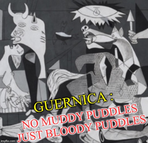 GUERNICA : NO MUDDY PUDDLES JUST BLOODY PUDDLES | made w/ Imgflip meme maker