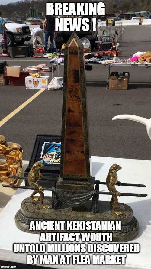 Ancient Kekistan Artifact | BREAKING NEWS ! ANCIENT KEKISTANIAN ARTIFACT WORTH UNTOLD MILLIONS DISCOVERED BY MAN AT FLEA MARKET | image tagged in ancient kekistan artifact | made w/ Imgflip meme maker