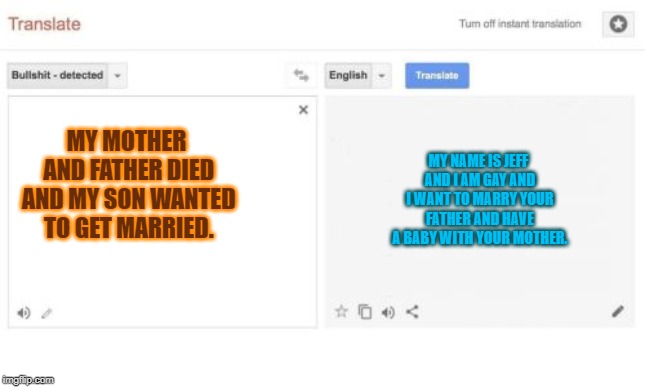 who is this jeff, guy? | MY NAME IS JEFF AND I AM GAY AND I WANT TO MARRY YOUR FATHER AND HAVE A BABY WITH YOUR MOTHER. MY MOTHER AND FATHER DIED AND MY SON WANTED TO GET MARRIED. | image tagged in google translate,epic fail | made w/ Imgflip meme maker