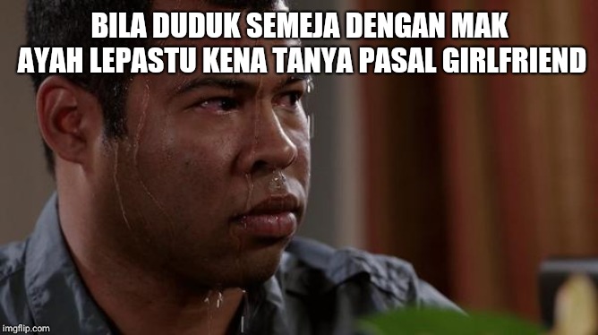 sweating bullets | BILA DUDUK SEMEJA DENGAN MAK AYAH LEPASTU KENA TANYA PASAL GIRLFRIEND | image tagged in sweating bullets | made w/ Imgflip meme maker