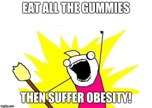 X All The Y Meme | EAT ALL THE GUMMIES THEN SUFFER OBESITY! | image tagged in memes,x all the y | made w/ Imgflip meme maker