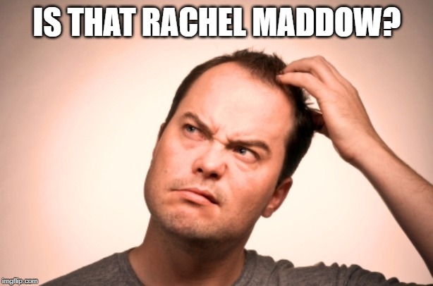 puzzled man | IS THAT RACHEL MADDOW? | image tagged in puzzled man | made w/ Imgflip meme maker