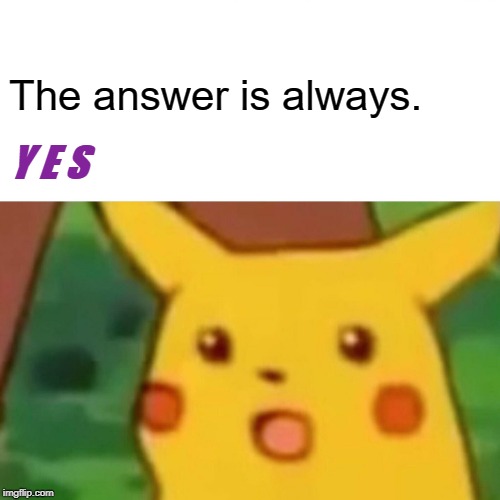 Surprised Pikachu Meme | The answer is always. Y E S | image tagged in memes,surprised pikachu | made w/ Imgflip meme maker