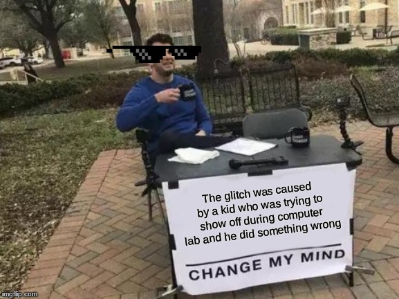The glitch was caused by a kid who was trying to show off during computer lab and he did something wrong | image tagged in memes,change my mind | made w/ Imgflip meme maker
