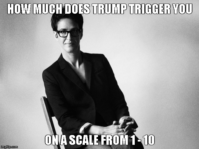 TDS Therapy Session | HOW MUCH DOES TRUMP TRIGGER YOU; ON A SCALE FROM 1 - 10 | image tagged in memes,tds,rachel maddow | made w/ Imgflip meme maker