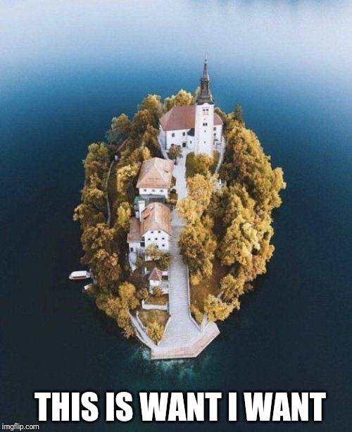 You have your idea of paradise, I have mine | THIS IS WANT I WANT | image tagged in lake bled | made w/ Imgflip meme maker