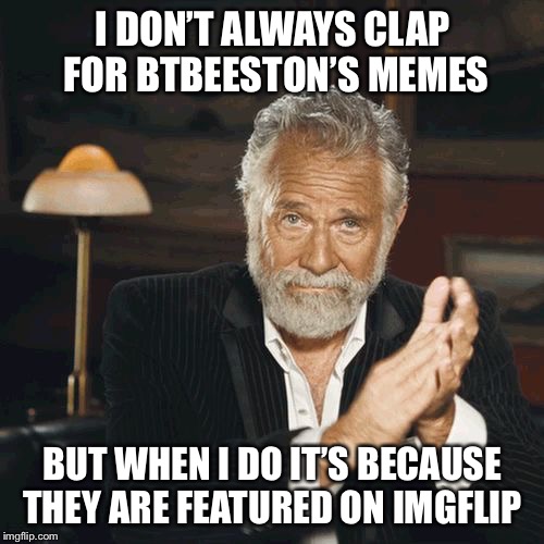 I DON’T ALWAYS CLAP FOR BTBEESTON’S MEMES BUT WHEN I DO IT’S BECAUSE THEY ARE FEATURED ON IMGFLIP | made w/ Imgflip meme maker