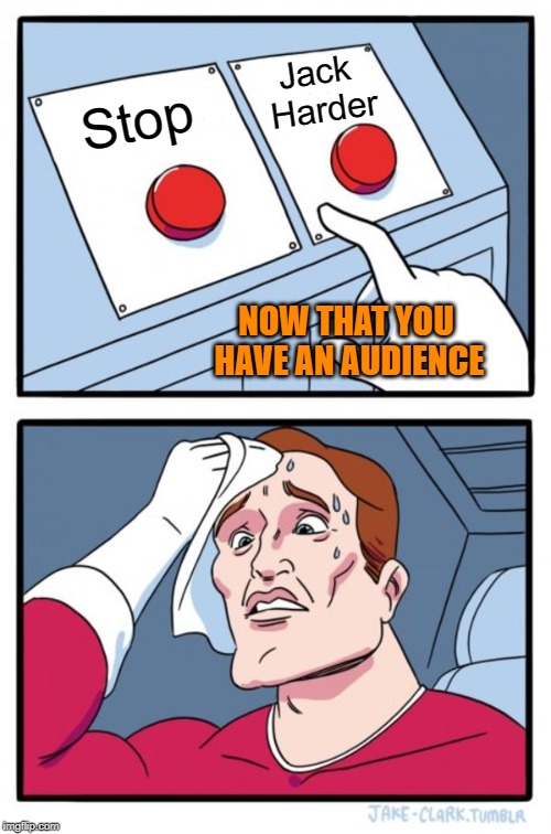 Two Buttons Meme | Stop Jack Harder NOW THAT YOU HAVE AN AUDIENCE | image tagged in memes,two buttons | made w/ Imgflip meme maker