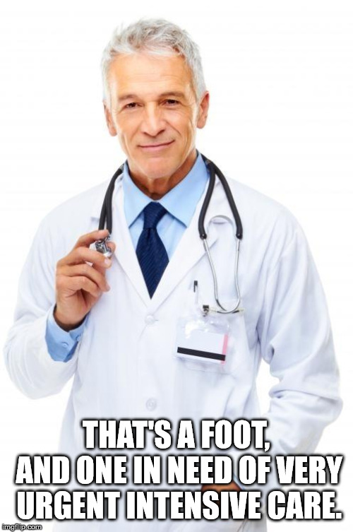 Doctor | THAT'S A FOOT, AND ONE IN NEED OF VERY URGENT INTENSIVE CARE. | image tagged in doctor | made w/ Imgflip meme maker
