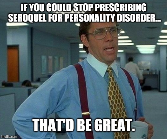 That Would Be Great | IF YOU COULD STOP PRESCRIBING SEROQUEL FOR PERSONALITY DISORDER... THAT'D BE GREAT. | image tagged in memes,that would be great | made w/ Imgflip meme maker