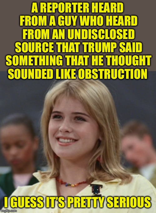 A REPORTER HEARD FROM A GUY WHO HEARD FROM AN UNDISCLOSED SOURCE THAT TRUMP SAID SOMETHING THAT HE THOUGHT SOUNDED LIKE OBSTRUCTION I GUESS  | made w/ Imgflip meme maker