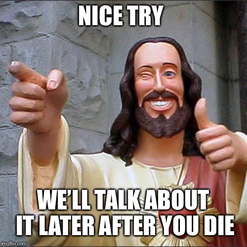 Buddy Christ Meme | NICE TRY WE’LL TALK ABOUT IT LATER AFTER YOU DIE | image tagged in memes,buddy christ | made w/ Imgflip meme maker