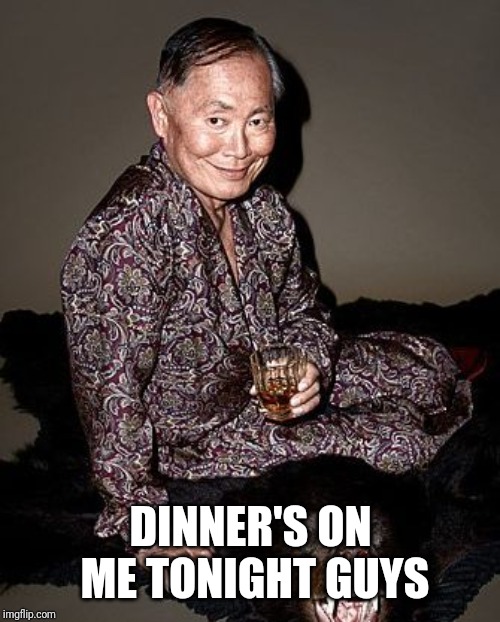 George Takei | DINNER'S ON ME TONIGHT GUYS | image tagged in george takei | made w/ Imgflip meme maker