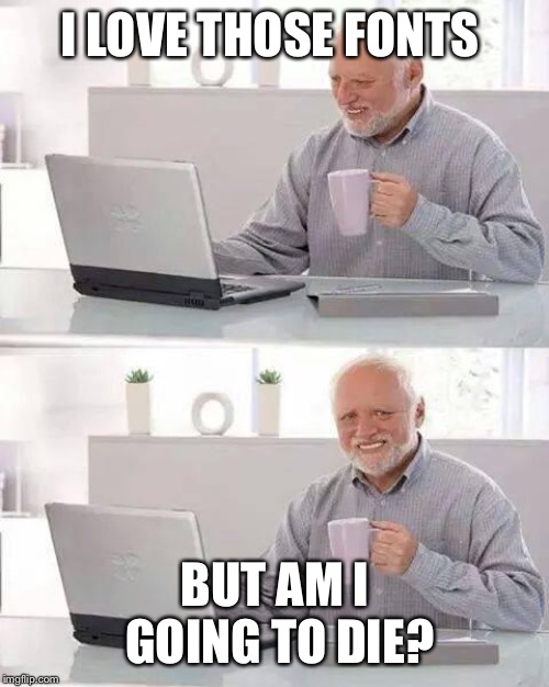 Hide the Pain Harold Meme | I LOVE THOSE FONTS BUT AM I GOING TO DIE? | image tagged in memes,hide the pain harold | made w/ Imgflip meme maker