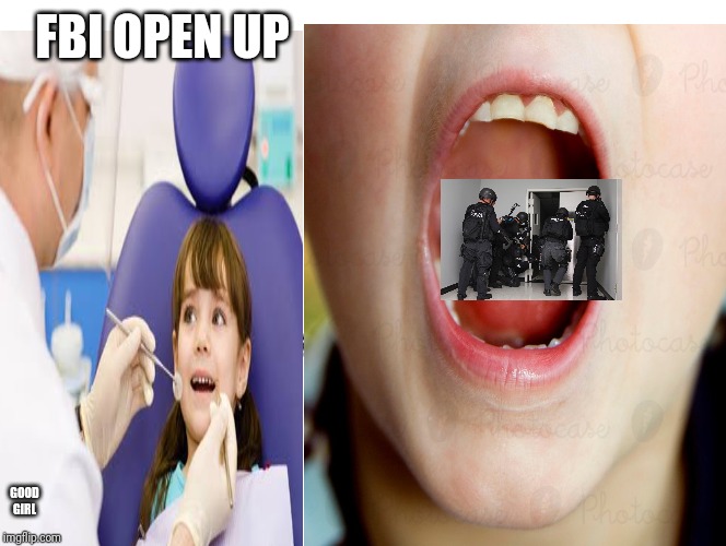 The only thing that will make me open my mouth at the dentist | FBI OPEN UP; GOOD GIRL | image tagged in kids,fbi,dentist | made w/ Imgflip meme maker