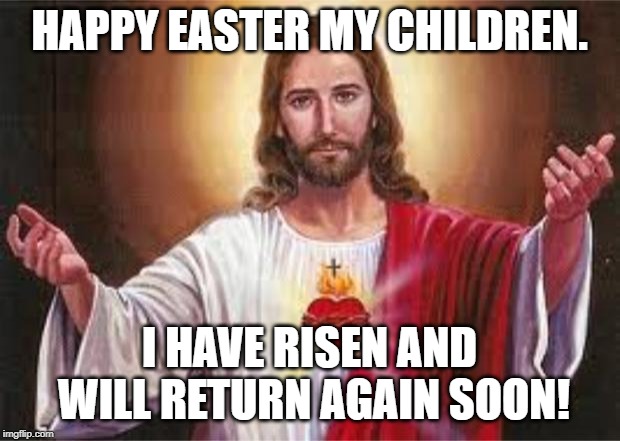 jesus | HAPPY EASTER MY CHILDREN. I HAVE RISEN AND WILL RETURN AGAIN SOON! | image tagged in jesus | made w/ Imgflip meme maker