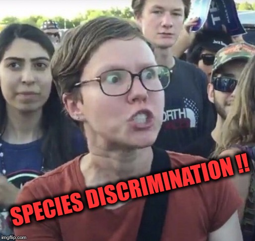 Triggered feminist | SPECIES DISCRIMINATION !! | image tagged in triggered feminist | made w/ Imgflip meme maker