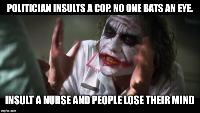 And everybody loses their minds | POLITICIAN INSULTS A COP. NO ONE BATS AN EYE. INSULT A NURSE AND PEOPLE LOSE THEIR MIND | image tagged in memes,and everybody loses their minds | made w/ Imgflip meme maker