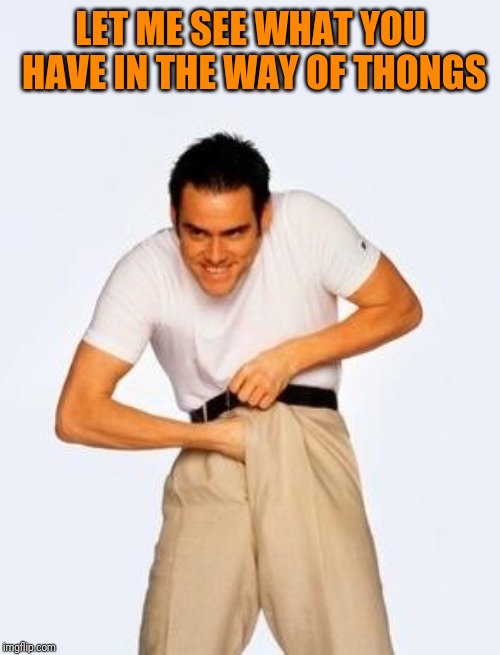 jim carrey fap | LET ME SEE WHAT YOU HAVE IN THE WAY OF THONGS | image tagged in jim carrey fap | made w/ Imgflip meme maker