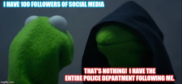 Evil Kermit Meme | I HAVE 100 FOLLOWERS OF SOCIAL MEDIA; THAT'S NOTHING!  I HAVE THE ENTIRE POLICE DEPARTMENT FOLLOWING ME. | image tagged in memes,evil kermit | made w/ Imgflip meme maker