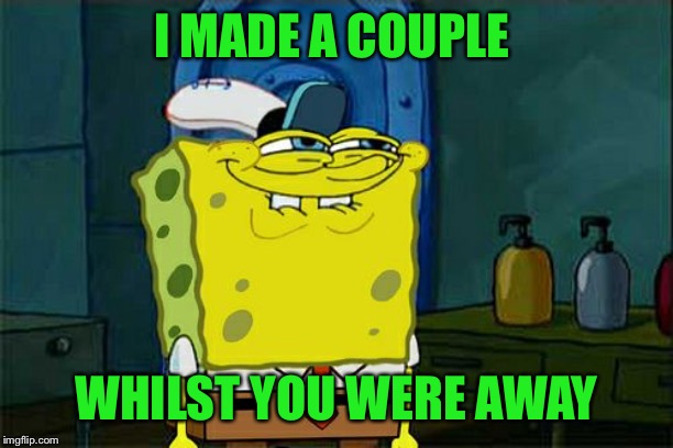Don't You Squidward Meme | I MADE A COUPLE WHILST YOU WERE AWAY | image tagged in memes,dont you squidward | made w/ Imgflip meme maker