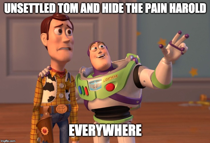 X, X Everywhere | UNSETTLED TOM AND HIDE THE PAIN HAROLD; EVERYWHERE | image tagged in memes,x x everywhere | made w/ Imgflip meme maker