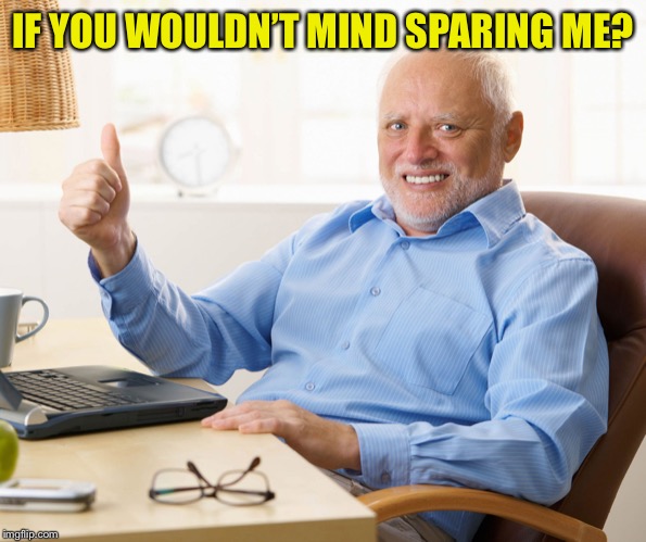 Hide the pain harold | IF YOU WOULDN’T MIND SPARING ME? | image tagged in hide the pain harold | made w/ Imgflip meme maker