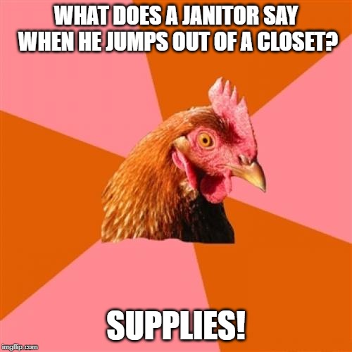 Anti Joke Chicken | WHAT DOES A JANITOR SAY WHEN HE JUMPS OUT OF A CLOSET? SUPPLIES! | image tagged in memes,anti joke chicken,funny,jokes | made w/ Imgflip meme maker