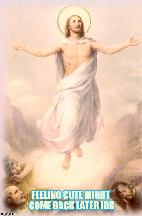 Jesus rising | FEELING CUTE MIGHT COME BACK LATER IDK | image tagged in jesus rising | made w/ Imgflip meme maker