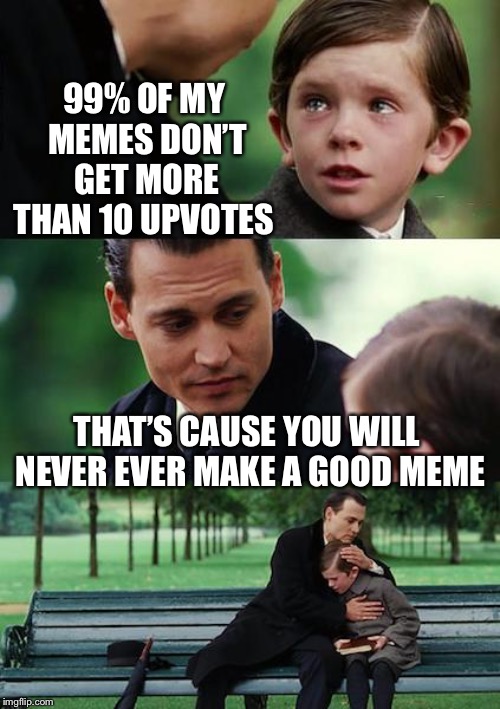 Never make good memes | 99% OF MY MEMES DON’T GET MORE THAN 10 UPVOTES; THAT’S CAUSE YOU WILL NEVER EVER MAKE A GOOD MEME | image tagged in memes,finding neverland | made w/ Imgflip meme maker
