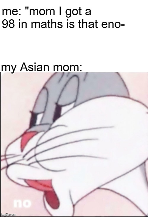 Bugs Bunny "No" | me: "mom I got a 98 in maths is that eno-; my Asian mom: | image tagged in bugs bunny no | made w/ Imgflip meme maker