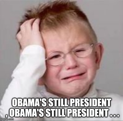 Sad Crying Child | OBAMA'S STILL PRESIDENT , OBAMA'S STILL PRESIDENT . . . | image tagged in sad crying child | made w/ Imgflip meme maker