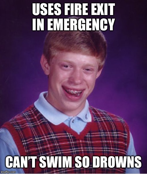 Bad Luck Brian Meme | USES FIRE EXIT IN EMERGENCY CAN’T SWIM SO DROWNS | image tagged in memes,bad luck brian | made w/ Imgflip meme maker