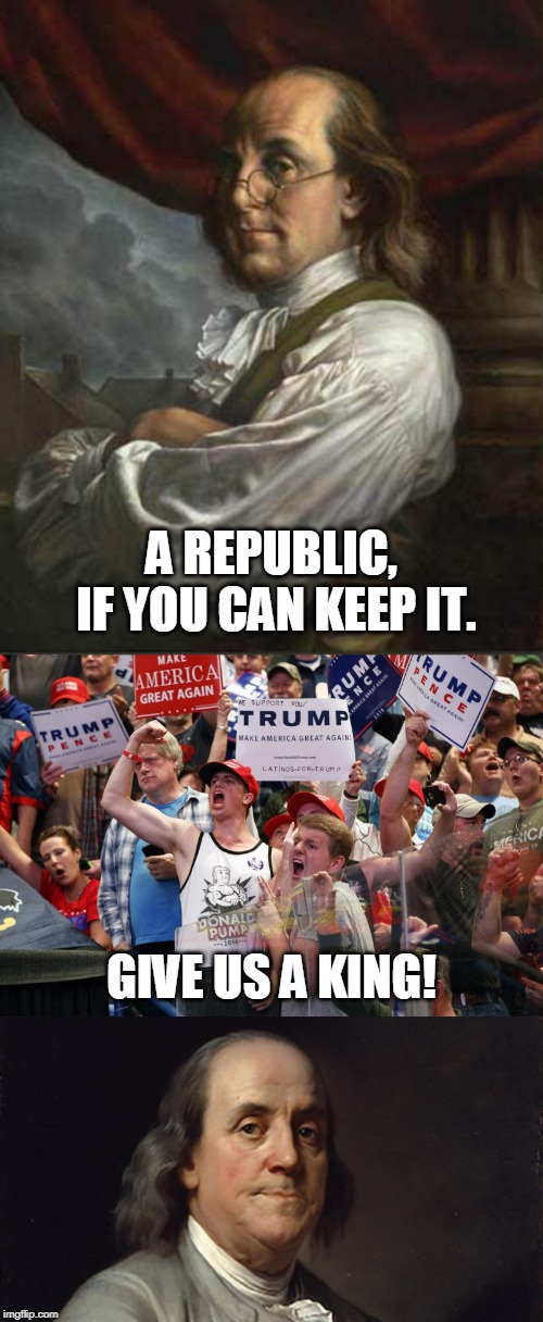 A REPUBLIC, IF YOU CAN KEEP IT. GIVE US A KING! | image tagged in benjamin franklin | made w/ Imgflip meme maker