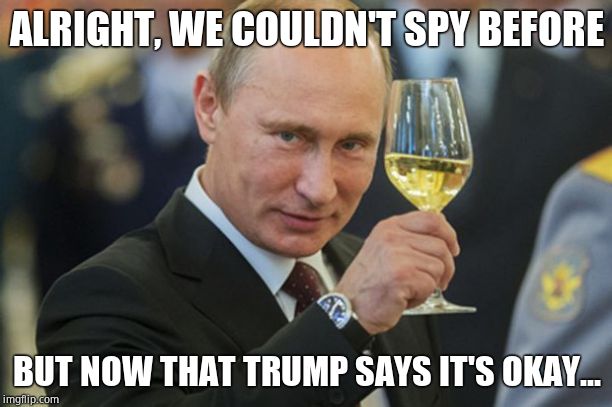 Putin Cheers | ALRIGHT, WE COULDN'T SPY BEFORE BUT NOW THAT TRUMP SAYS IT'S OKAY... | image tagged in putin cheers | made w/ Imgflip meme maker