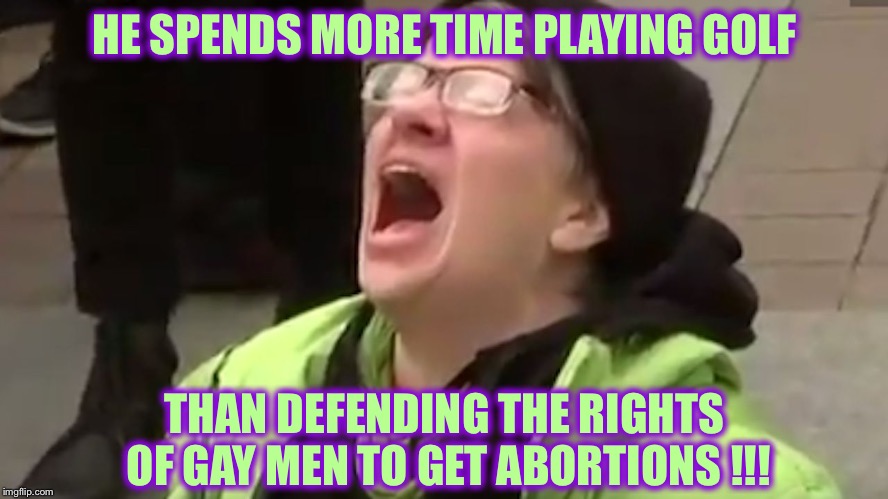 Screaming Liberal  | HE SPENDS MORE TIME PLAYING GOLF; THAN DEFENDING THE RIGHTS OF GAY MEN TO GET ABORTIONS !!! | image tagged in screaming liberal,liberal logic,triggered liberal | made w/ Imgflip meme maker