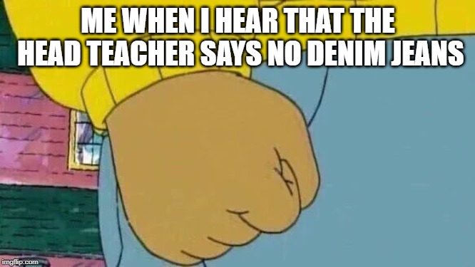 Arthur Fist |  ME WHEN I HEAR THAT THE HEAD TEACHER SAYS NO DENIM JEANS | image tagged in memes,arthur fist | made w/ Imgflip meme maker