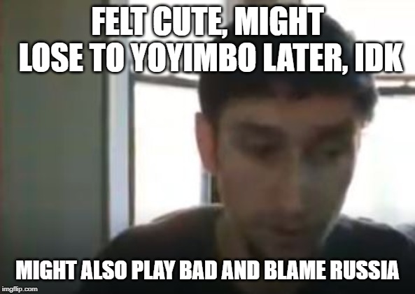 FELT CUTE, MIGHT LOSE TO YOYIMBO LATER, IDK; MIGHT ALSO PLAY BAD AND BLAME RUSSIA | made w/ Imgflip meme maker