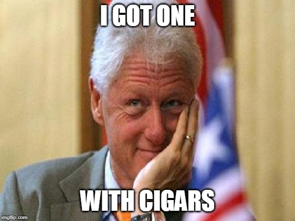 smiling bill clinton | I GOT ONE WITH CIGARS | image tagged in smiling bill clinton | made w/ Imgflip meme maker
