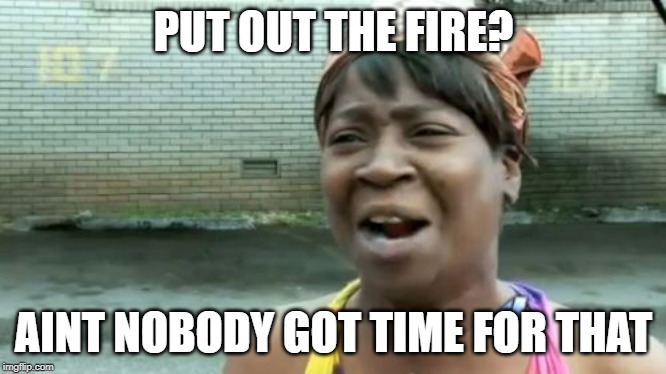 Ain't Nobody Got Time For That | PUT OUT THE FIRE? AINT NOBODY GOT TIME FOR THAT | image tagged in memes,aint nobody got time for that | made w/ Imgflip meme maker