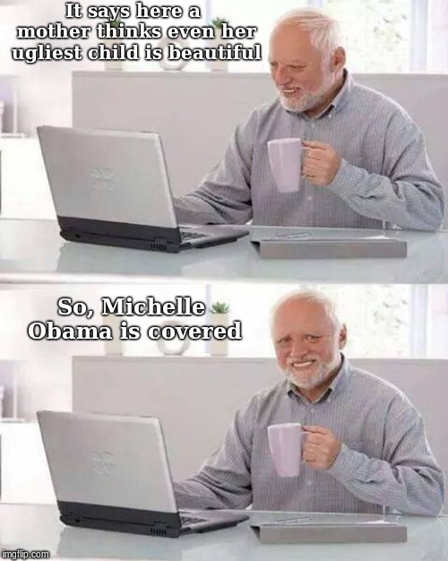 Hide the Pain Harold | It says here a mother thinks even her ugliest child is beautiful; So, Michelle Obama is covered | image tagged in memes,hide the pain harold | made w/ Imgflip meme maker