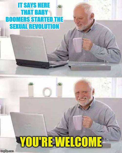 Hide the Pain Harold | IT SAYS HERE THAT BABY BOOMERS STARTED THE SEXUAL REVOLUTION; YOU'RE WELCOME | image tagged in memes,hide the pain harold | made w/ Imgflip meme maker